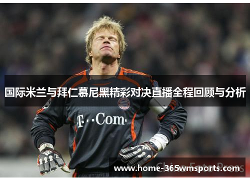 国际米兰与拜仁慕尼黑精彩对决直播全程回顾与分析