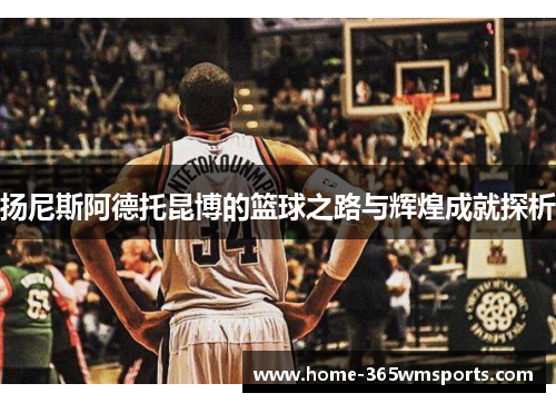 扬尼斯阿德托昆博的篮球之路与辉煌成就探析
