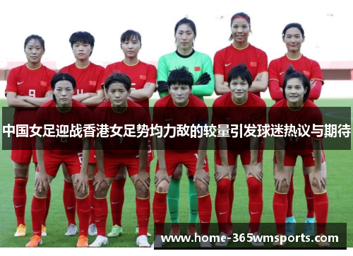 中国女足迎战香港女足势均力敌的较量引发球迷热议与期待
