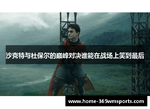 沙克特与杜保尔的巅峰对决谁能在战场上笑到最后